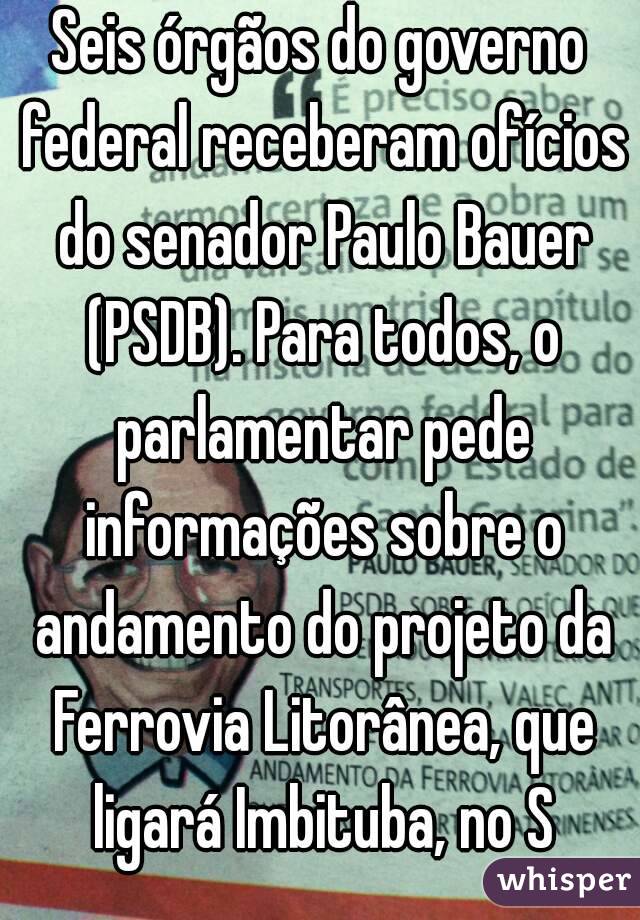 Seis órgãos do governo federal receberam ofícios do senador Paulo Bauer (PSDB). Para todos, o parlamentar pede informações sobre o andamento do projeto da Ferrovia Litorânea, que ligará Imbituba, no S