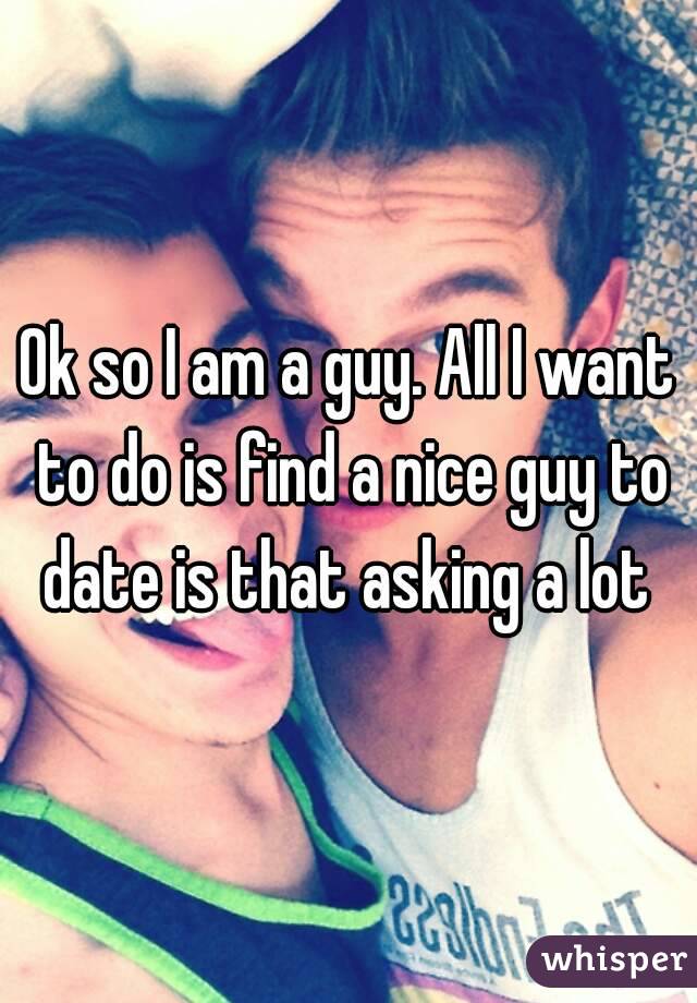 Ok so I am a guy. All I want to do is find a nice guy to date is that asking a lot 