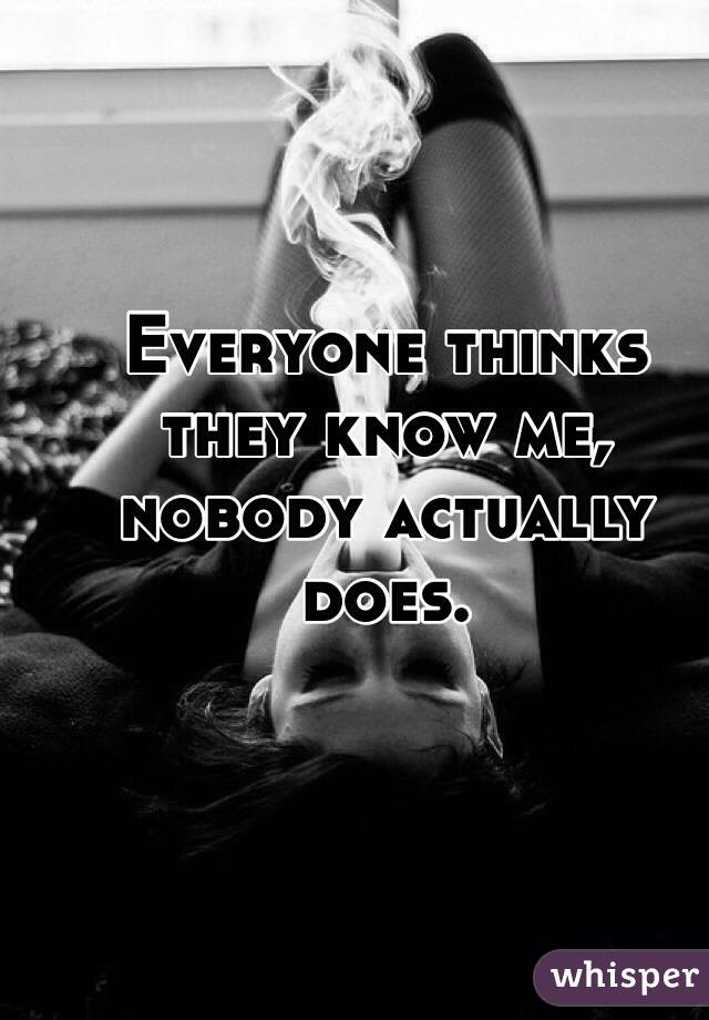 Everyone thinks they know me, nobody actually does.
