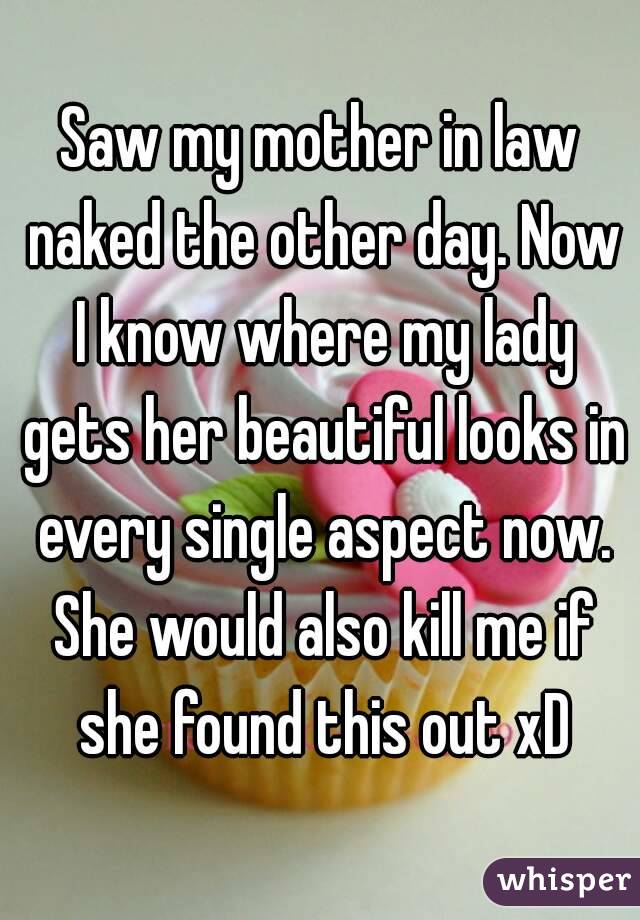 Saw my mother in law naked the other day. Now I know where my lady gets her beautiful looks in every single aspect now. She would also kill me if she found this out xD