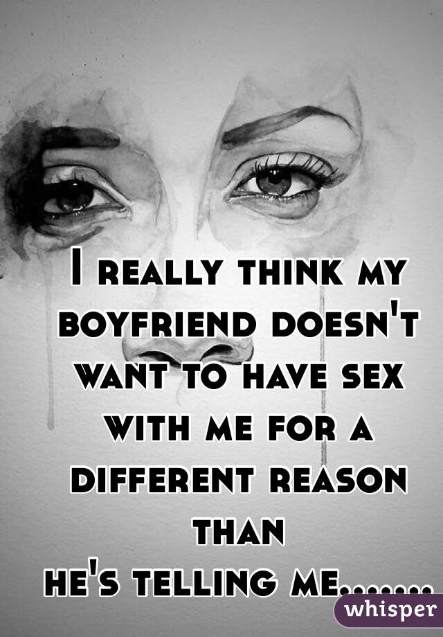 I really think my boyfriend doesn't want to have sex with me for a different reason than
he's telling me.......
