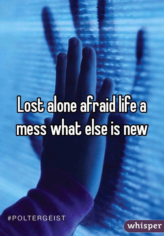 Lost alone afraid life a mess what else is new 