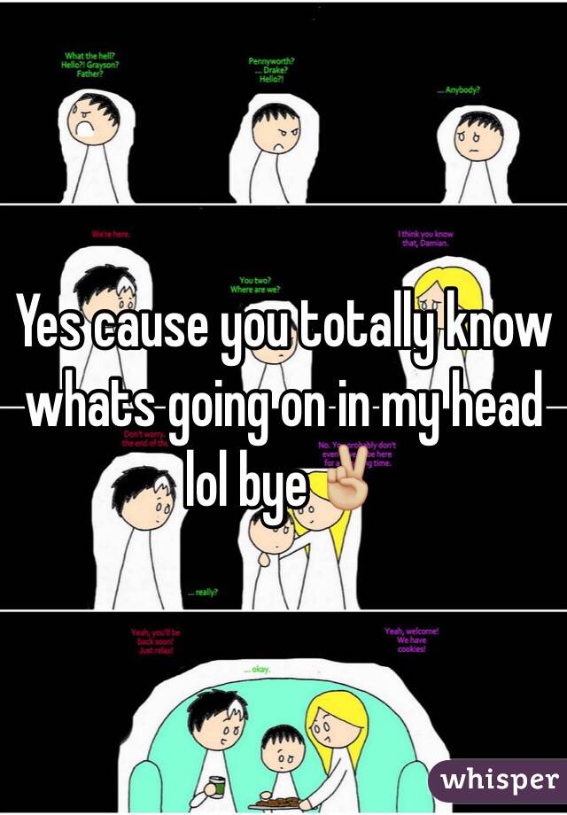 Yes cause you totally know whats going on in my head lol bye✌🏼️