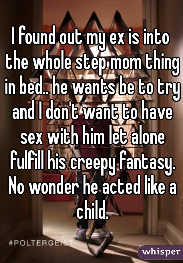 I found out my ex is into the whole step mom thing in bed.. he wants be to try and I don't want to have sex with him let alone fulfill his creepy fantasy. No wonder he acted like a child.