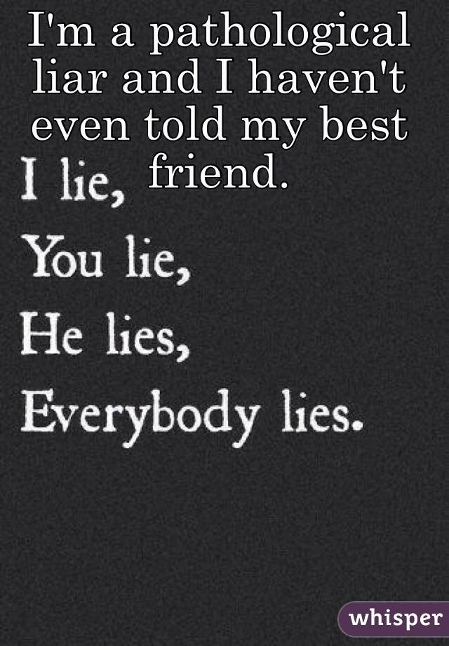 I'm a pathological liar and I haven't even told my best friend.