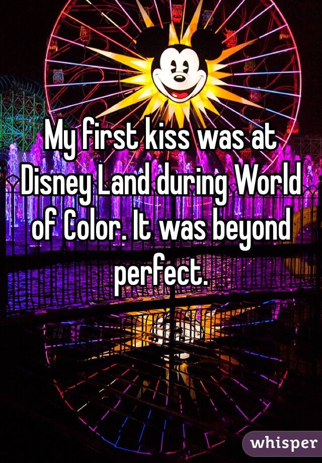 My first kiss was at Disney Land during World of Color. It was beyond perfect.