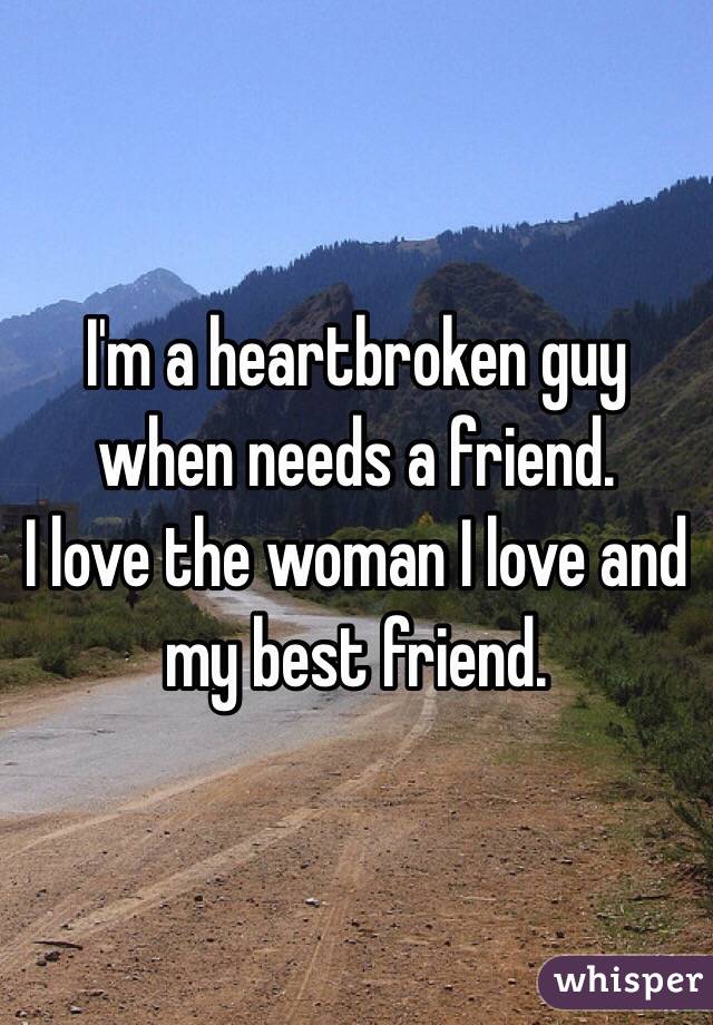 I'm a heartbroken guy when needs a friend. 
I love the woman I love and my best friend. 