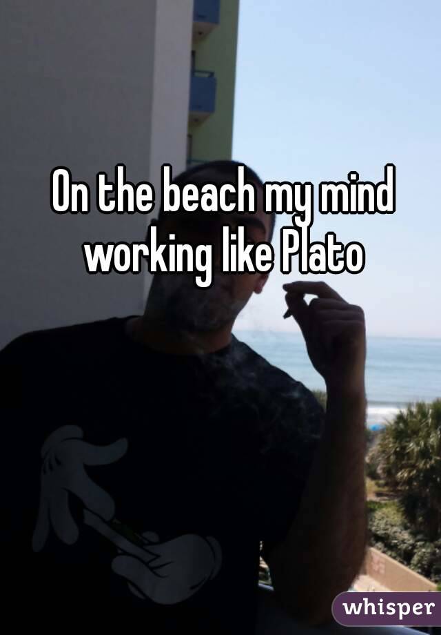 On the beach my mind working like Plato 
