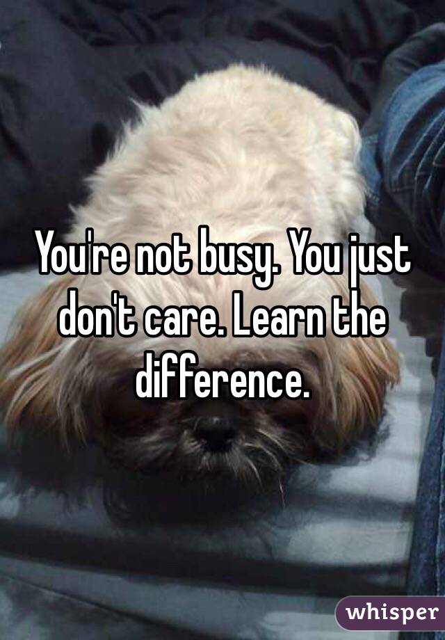 You're not busy. You just don't care. Learn the difference. 