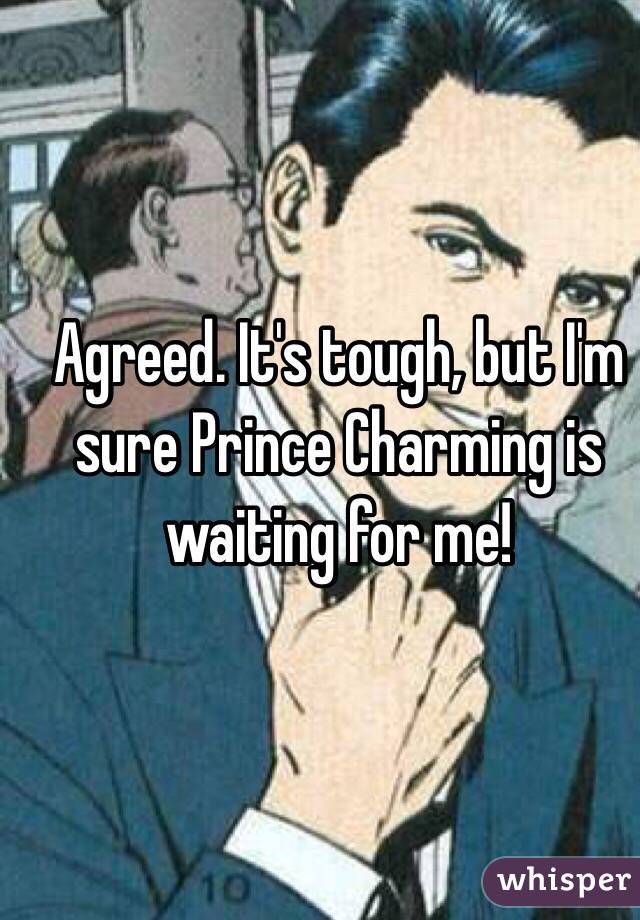 Agreed. It's tough, but I'm sure Prince Charming is waiting for me! 