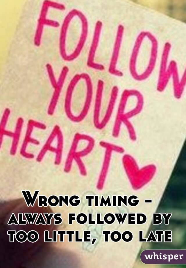Wrong timing - always followed by too little, too late