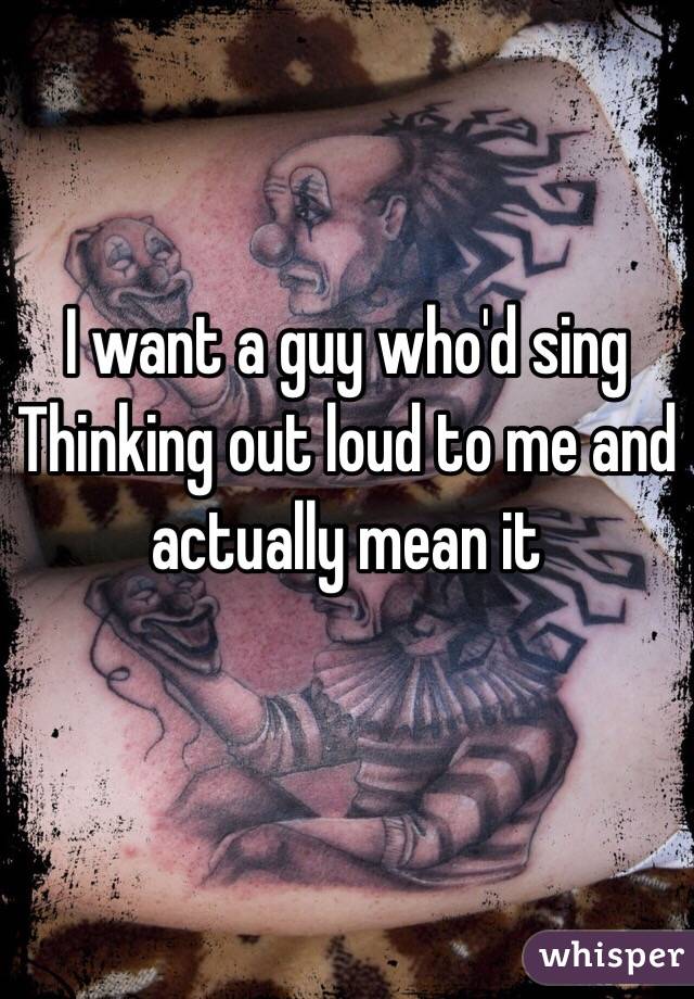 I want a guy who'd sing Thinking out loud to me and actually mean it