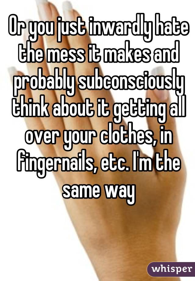 Or you just inwardly hate the mess it makes and probably subconsciously think about it getting all over your clothes, in fingernails, etc. I'm the same way