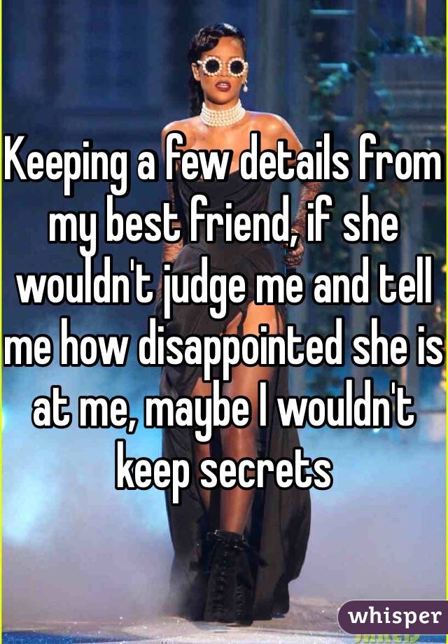 Keeping a few details from my best friend, if she wouldn't judge me and tell me how disappointed she is at me, maybe I wouldn't keep secrets 