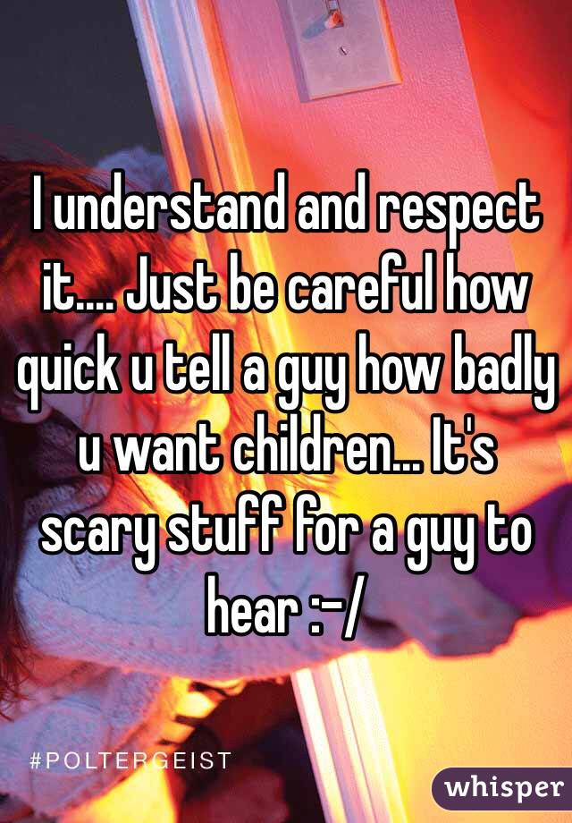 I understand and respect it.... Just be careful how quick u tell a guy how badly u want children... It's scary stuff for a guy to hear :-/