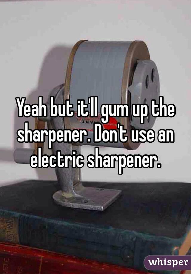 Yeah but it'll gum up the sharpener. Don't use an electric sharpener.