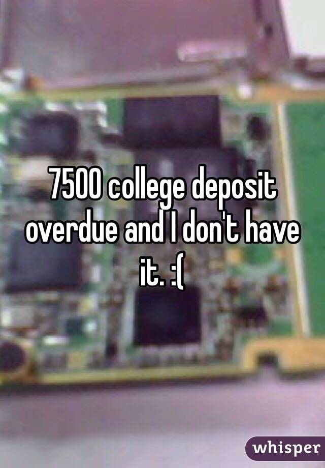 7500 college deposit overdue and I don't have it. :(