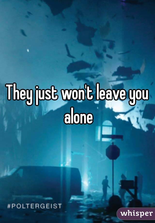They just won't leave you alone