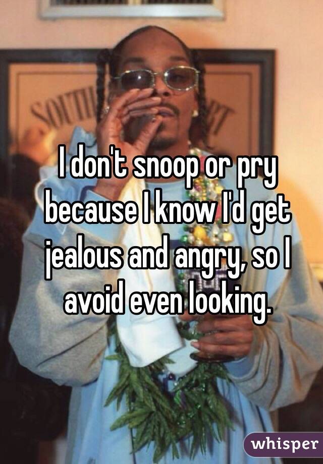 I don't snoop or pry because I know I'd get jealous and angry, so I avoid even looking. 