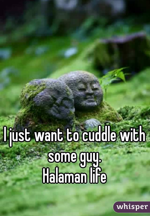 I just want to cuddle with some guy. 
Halaman life