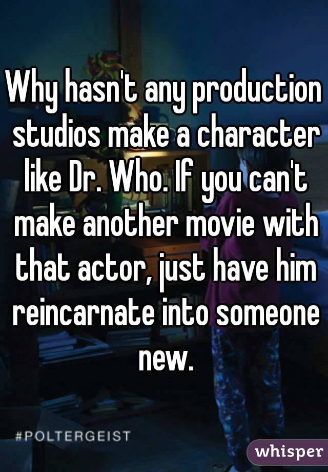 Why hasn't any production studios make a character like Dr. Who. If you can't make another movie with that actor, just have him reincarnate into someone new.