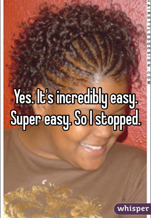 Yes. It's incredibly easy. Super easy. So I stopped. 