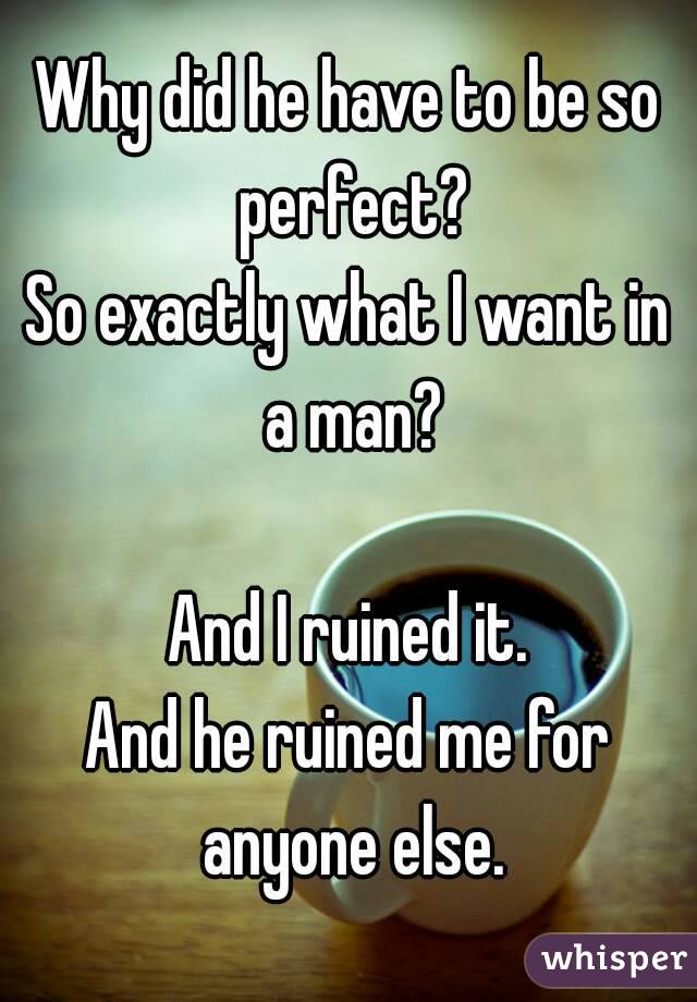Why did he have to be so perfect?
So exactly what I want in a man?

And I ruined it.
And he ruined me for anyone else.