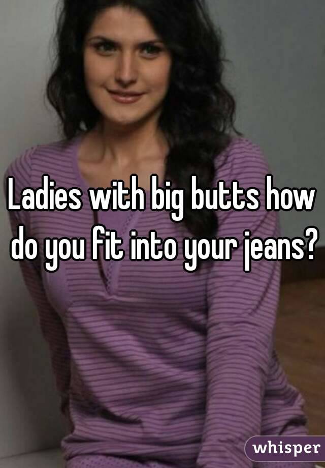 Ladies with big butts how do you fit into your jeans?
