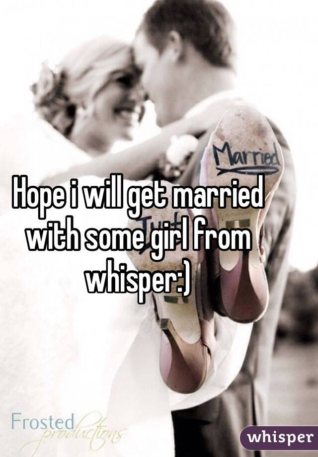 Hope i will get married with some girl from whisper:)