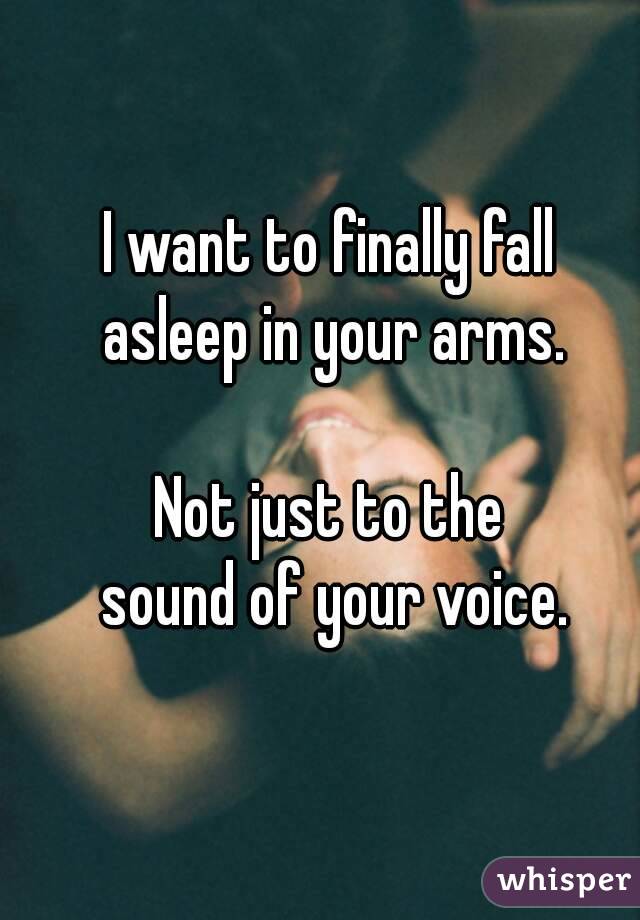 I want to finally fall 
asleep in your arms.

Not just to the 
sound of your voice.