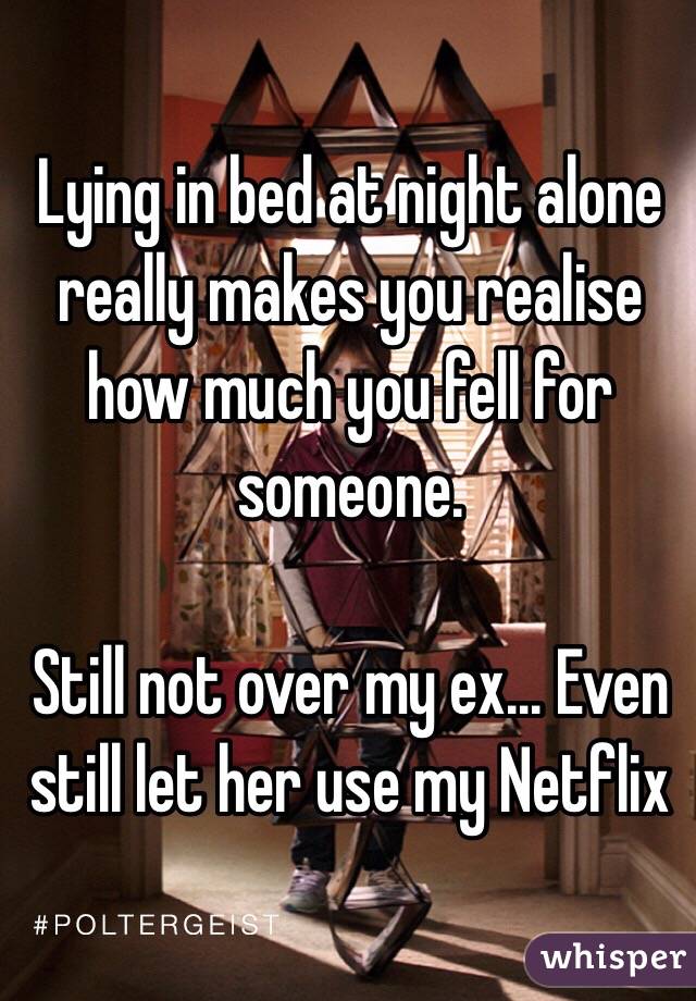 Lying in bed at night alone really makes you realise how much you fell for someone. 

Still not over my ex... Even still let her use my Netflix