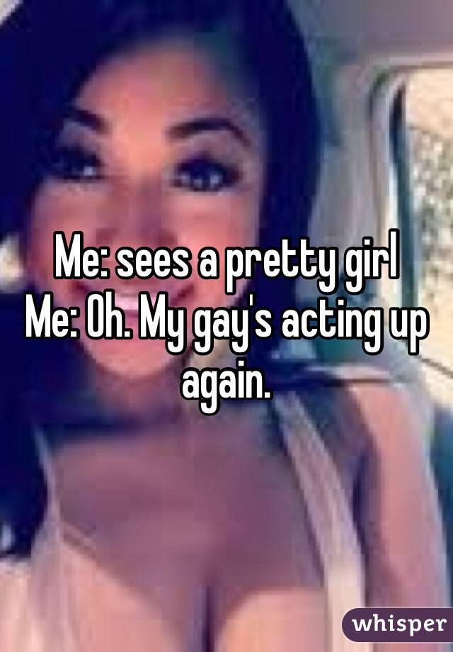Me: sees a pretty girl
Me: Oh. My gay's acting up again. 