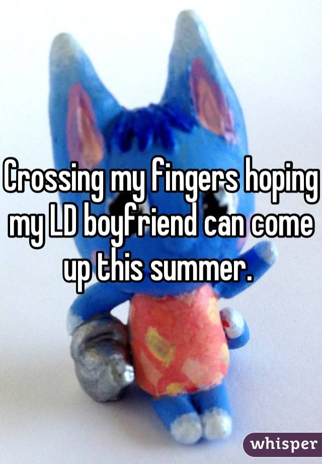 Crossing my fingers hoping my LD boyfriend can come up this summer. 