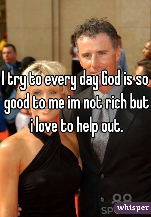 I try to every day God is so good to me im not rich but i love to help out.