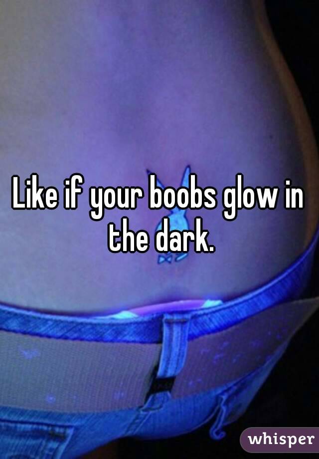 Like if your boobs glow in the dark.