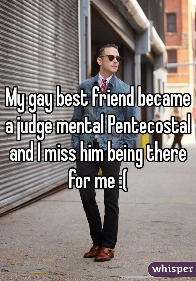 My gay best friend became a judge mental Pentecostal and I miss him being there for me :(