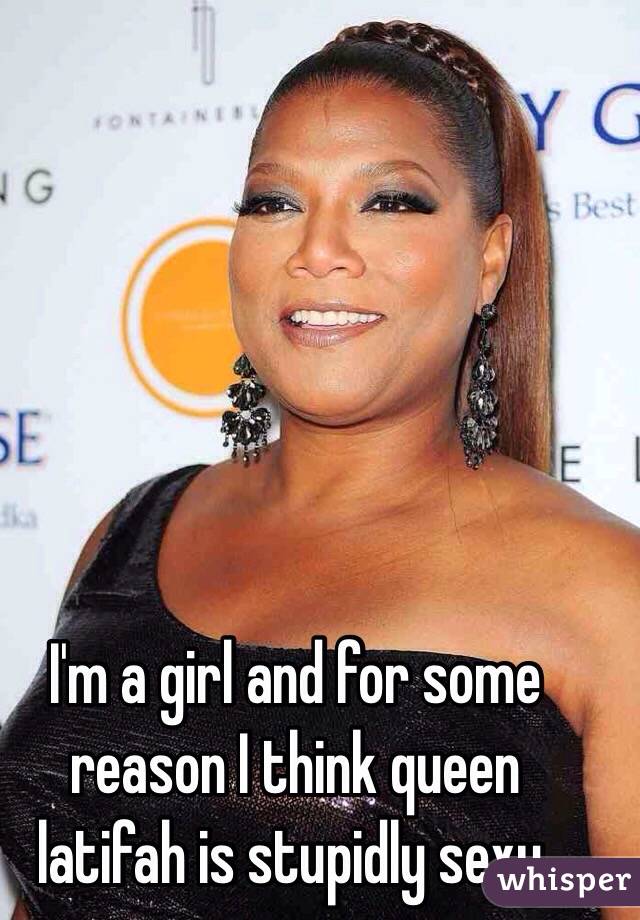 I'm a girl and for some reason I think queen latifah is stupidly sexy.