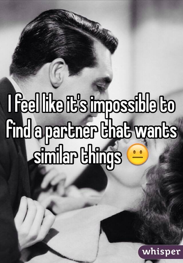 I feel like it's impossible to find a partner that wants similar things 😐