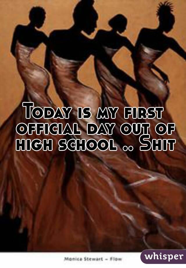 Today is my first official day out of high school .. Shit