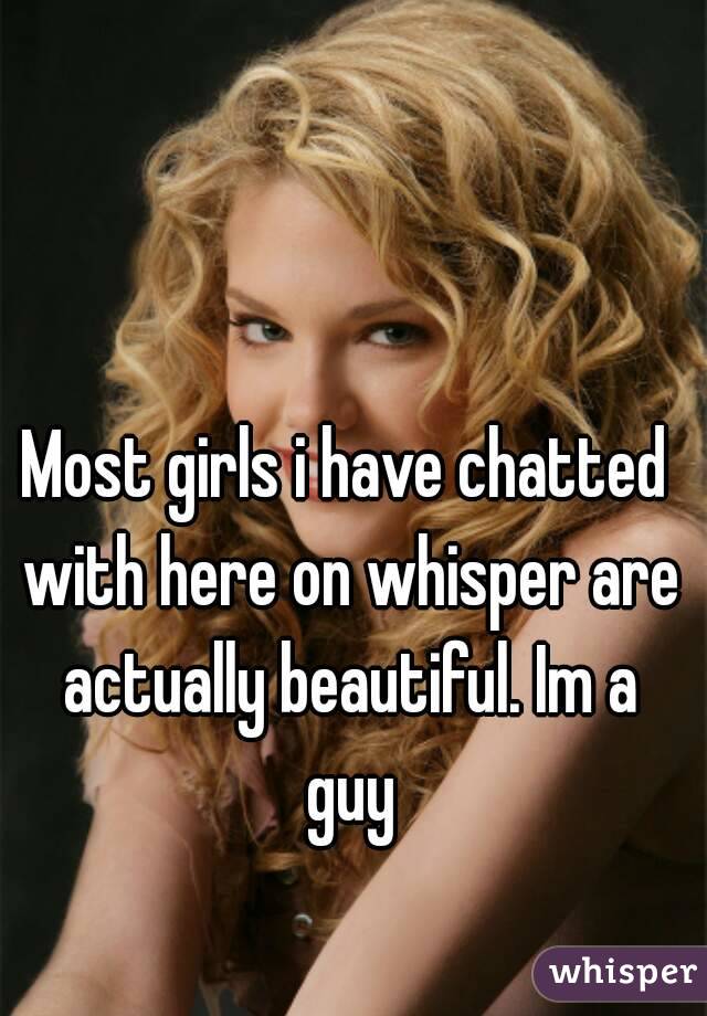 Most girls i have chatted with here on whisper are actually beautiful. Im a guy
