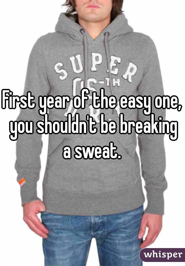 First year of the easy one, you shouldn't be breaking a sweat. 
