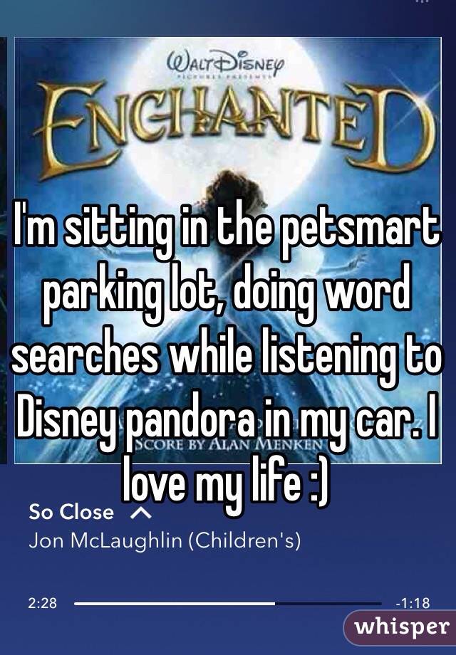 I'm sitting in the petsmart parking lot, doing word searches while listening to Disney pandora in my car. I love my life :)