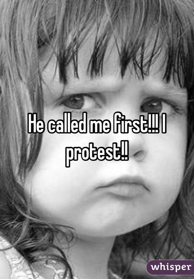 He called me first!!! I protest!!
