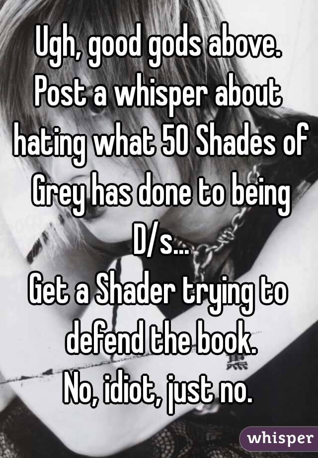 Ugh, good gods above.
Post a whisper about hating what 50 Shades of Grey has done to being D/s...
Get a Shader trying to defend the book.
No, idiot, just no.