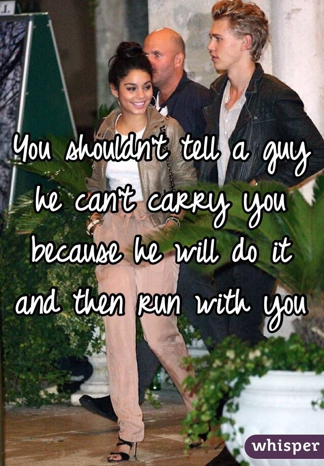 You shouldn't tell a guy he can't carry you because he will do it and then run with you