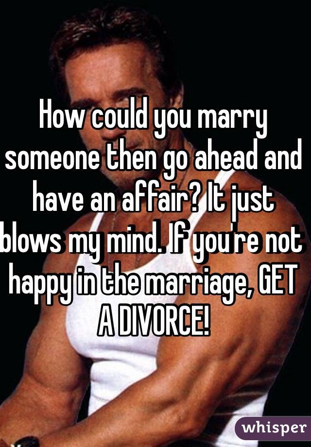 How could you marry someone then go ahead and have an affair? It just blows my mind. If you're not happy in the marriage, GET A DIVORCE!