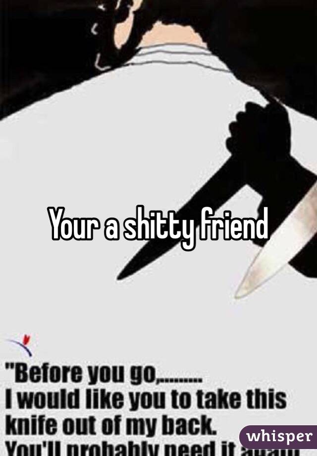 Your a shitty friend 