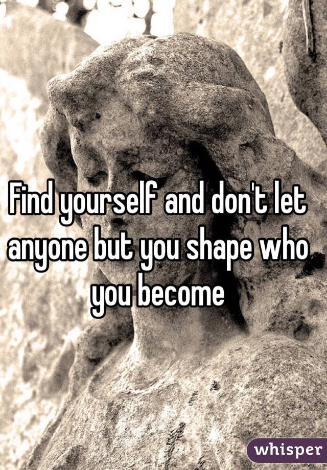 Find yourself and don't let anyone but you shape who you become 