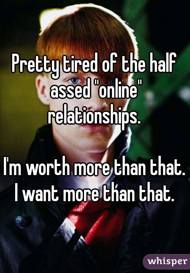 Pretty tired of the half assed "online" relationships. 

I'm worth more than that. I want more than that. 