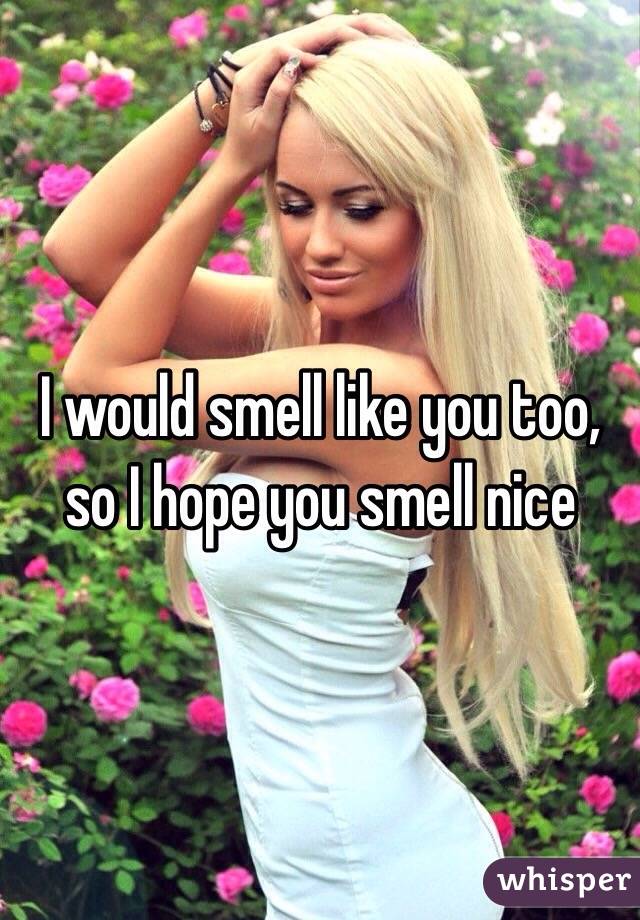 I would smell like you too, so I hope you smell nice 